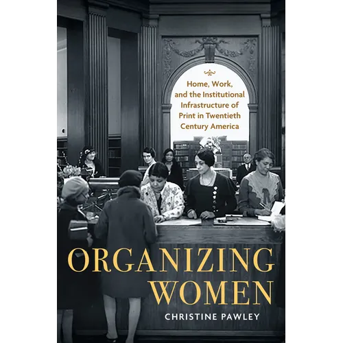 Organizing Women: Home, Work, and the Institutional Infrastructure of Print in Twentieth-Century America