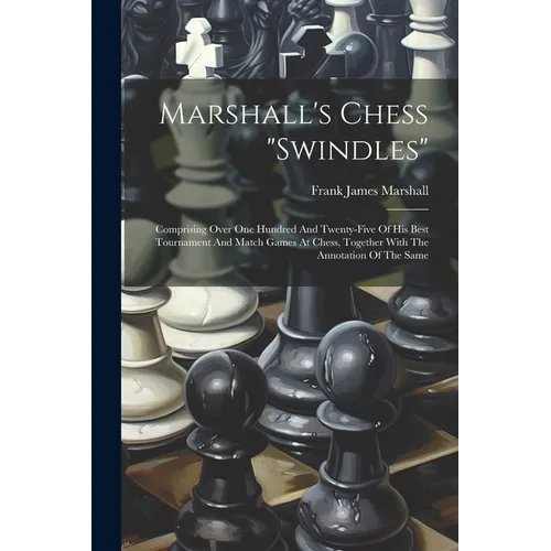 Marshall's Chess "swindles": Comprising Over One Hundred And Twenty-five Of His Best Tournament And Match Games At Chess, Together With The Annotat
