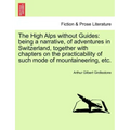 The High Alps Without Guides: Being a Narrative, of Adventures in Switzerland, Together with Chapters on the Practicability of Such Mode of Mountain