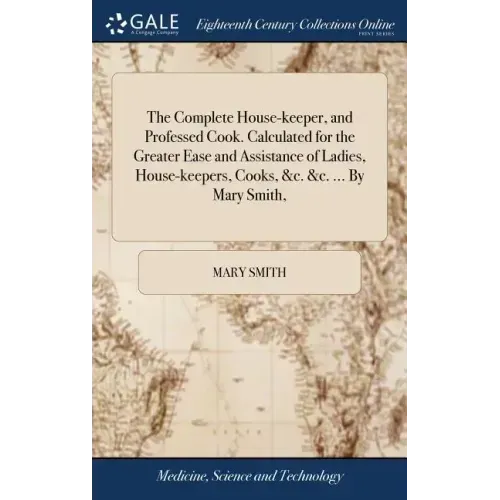 The Complete House-keeper, and Professed Cook. Calculated for the Greater Ease and Assistance of Ladies, House-keepers, Cooks, &c. &c. ... By Mary Smi
