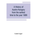 A history of Austro-Hungary from the earliest time to the year 1889