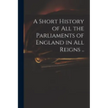 A Short History of All the Parliaments of England in All Reigns ..