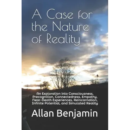 A Case for the Nature of Reality: An Exploration into Consciousness, Precognition, Connectedness, Empathy, Near-Death Experiences, Reincarnation, Infi