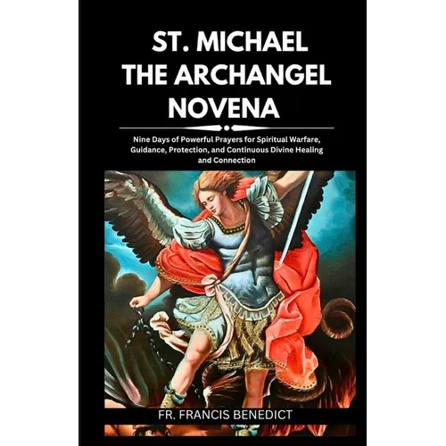 St. Michael the Archangel Novena: Nine Days of Powerful Prayers for Spiritual Warfare, Guidance, Protection, and Continuous Divine Healing and Connect