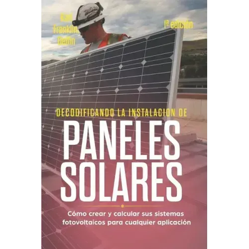 Decodificando La Instalación Paneles Solares 1a Edición: Cómo Crear Y Calcular Sus Sistemas Fotovoltaicos Para Cualquier Aplicación
