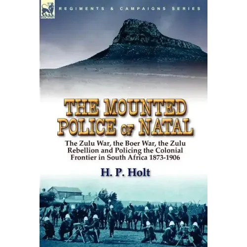 The Mounted Police of Natal: the Zulu War, the Boer War, the Zulu Rebellion and Policing the Colonial Frontier in South Africa 1873-1906
