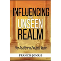 Influencing The Unseen Realm: How to Influence The Spirit Realm for Victory in The Physical Realm(Spiritual Success Books)