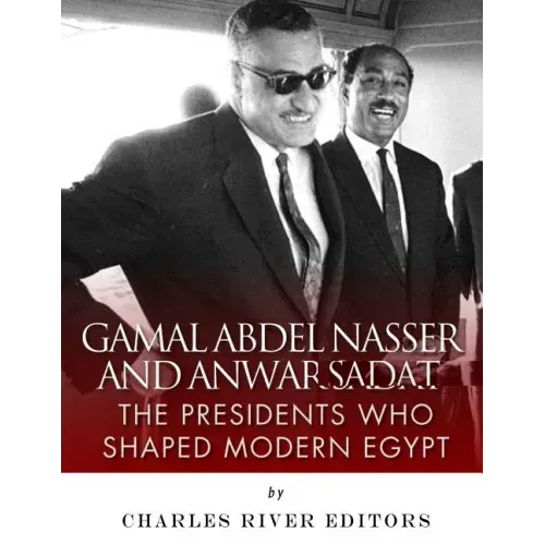 Gamal Abdel Nasser and Anwar Sadat: The Presidents Who Shaped Modern Egypt