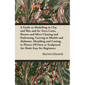 A Guide to Modelling in Clay and Wax: And for Terra Cotta, Bronze and Silver Chasing and Embossing, Carving in Marble and Alabaster, Moulding and Cast