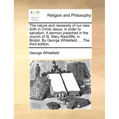 The Nature and Necessity of Our New Birth in Christ Jesus, in Order to Salvation. a Sermon Preached in the Church of St. Mary Radcliffe, in Bristol. b