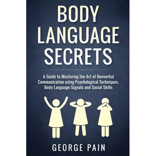 Body Language Secrets: A Guide to Mastering the Art of Nonverbal Communication using Psychological Techniques, Body Language Signals and Social Skills