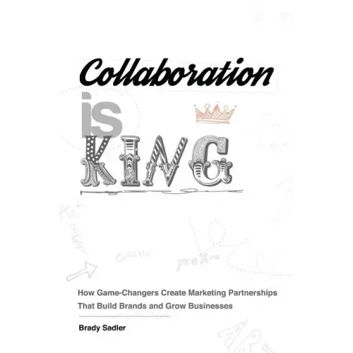 Collaboration is King: How Game-Changers Create Marketing Partnerships That Build Brands and Grow Businesses