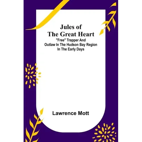 Jules of the Great Heart; "Free" Trapper and Outlaw in the Hudson Bay Region in the Early Days