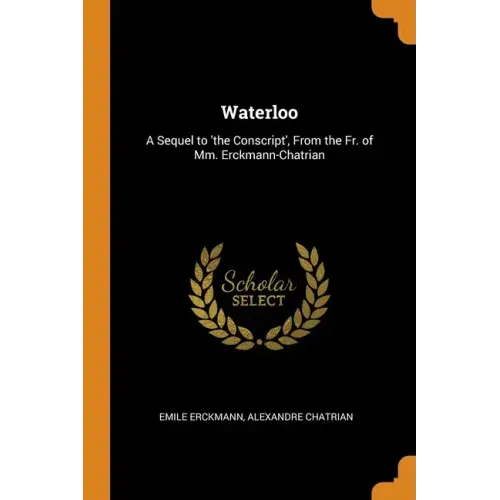 Waterloo: A Sequel to 'the Conscript', From the Fr. of Mm. Erckmann-Chatrian