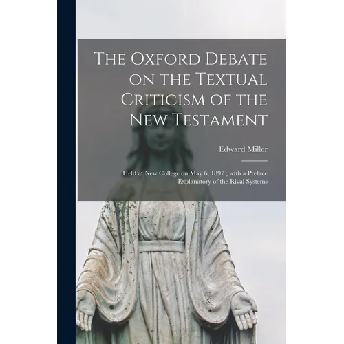 The Oxford Debate on the Textual Criticism of the New Testament: Held at New College on May 6, 1897; With a Preface Explanatory of the Rival Systems
