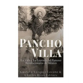 Pancho Villa: La Vida y La Leyenda de Famoso Revolucionario de México