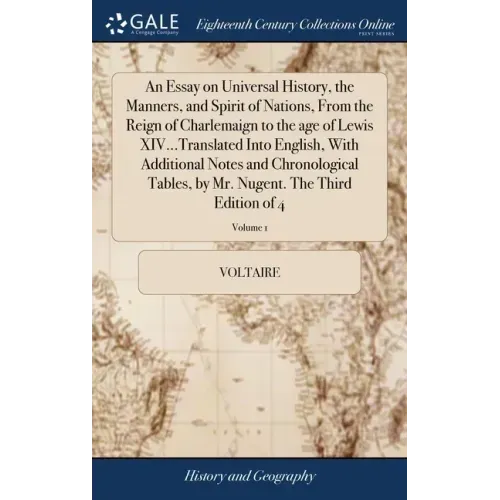An Essay on Universal History, the Manners, and Spirit of Nations, From the Reign of Charlemaign to the age of Lewis XIV...Translated Into English, Wi