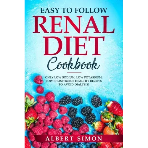 Easy to Follow Renal Diet Cookbook: Only Low Sodium, Low Potassium, Low Phosphorus Healthy Recipes to Avoid Dialysis!