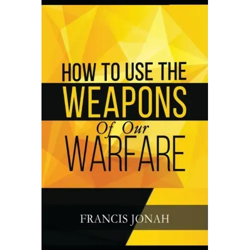How To Use The Weapons of Our Warfare: Identification and Proper Use of Spiritual Weapons