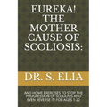 Eureka! the Mother Cause of Scoliosis: And Home Exercises to Stop the Progression of Scoliosis and Even Reverse It! for Ages 1-22