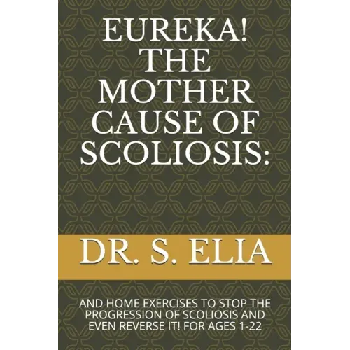 Eureka! the Mother Cause of Scoliosis: And Home Exercises to Stop the Progression of Scoliosis and Even Reverse It! for Ages 1-22