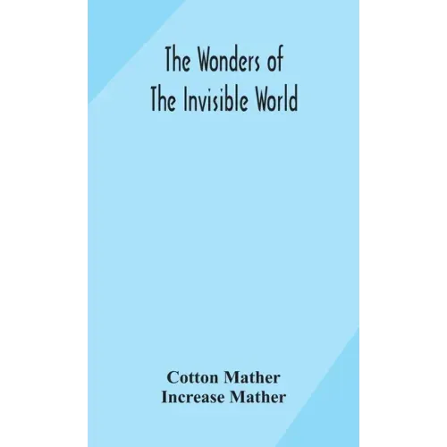 The wonders of the invisible world: being an account of the tryals of several witches lately executed in New England: to which is added: A farther acc