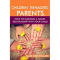 Children. Teenagers. Parents.: How to Maintain a Good Relationship with your Child