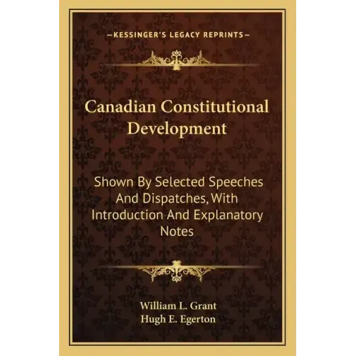 Canadian Constitutional Development: Shown by Selected Speeches and Dispatches, with Introduction and Explanatory Notes