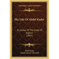 The Life Of Abdel Kader: Ex-Sultan Of The Arabs Of Algeria (1867)