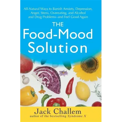 The Food-Mood Solution: All-Natural Ways to Banish Anxiety, Depression, Anger, Stress, Overeating, and Alcohol and Drug Problems--And Feel Good Again