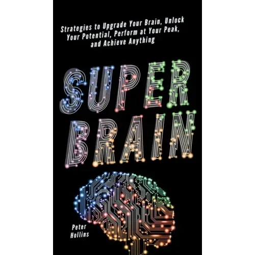 Super Brain: Strategies to Upgrade Your Brain, Unlock Your Potential, Perform at Your Peak, and Achieve Anything