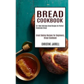 Bread Cookbook: 50+ Most Delicious Bread Recipes for Perfect Homemade Bread (Great Baking Recipes for Beginners, Bread Cookbook)