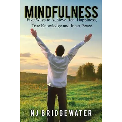 Mindfulness: Five Ways to Achieve Real Happiness, True Knowledge and Inner Peace