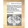 Remarks on Bower's Lives of the Popes, in a Series of Letters. by the Late Reverend Alban Butler, ...