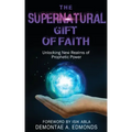 The Supernatural Gift of Faith: Unlocking a New Realm of Prophetic Power