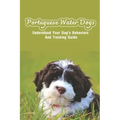 Portuguese Water Dogs: Understand Your Dog's Behaviors And Training Guide: Portuguese Water Dog Breed Information