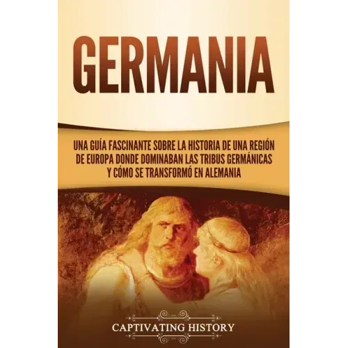 Germania: Una Guía Fascinante sobre la Historia de una Región de Europa Donde Dominaban las Tribus Germánicas y Cómo se Transformó en Alemania