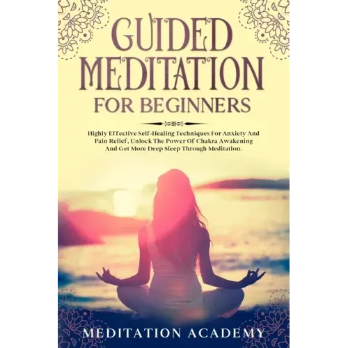 Guided Meditation For Beginners: Highly Effective Self-Healing Techniques For Anxiety And Pain Relief, Unlock The Power Of Chakra Awakening And Get Mo