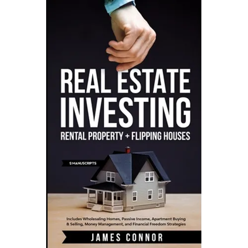 Real Estate Investing: Rental Property + Flipping Houses (2 Manuscripts): Includes Wholesaling Homes, Passive Income, Apartment Buying & Selling, Mone