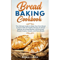 Bread Baking Cookbooks: The Ultimate Guide to Make Your Own Bread at Home With 50 Healthy Recipes for Bread Baking, NoKnead Breads, and Enriched Bread
