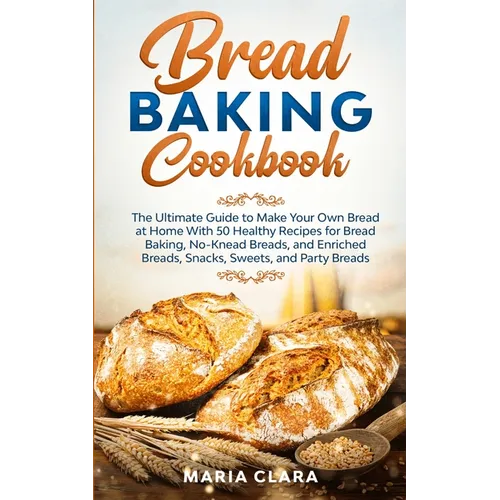 Bread Baking Cookbooks: The Ultimate Guide to Make Your Own Bread at Home With 50 Healthy Recipes for Bread Baking, NoKnead Breads, and Enriched Bread