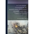A Colonial Governor in Maryland, Horatio Sharpe and His Times, 1753-1773
