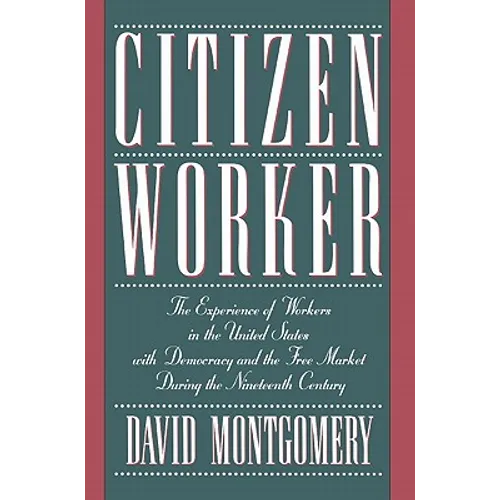Citizen Worker: The Experience of Workers in the United States with Democracy and the Free Market During the Nineteenth Century