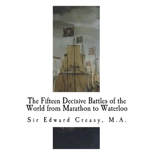 The Fifteen Decisive Battles of the World from Marathon to Waterloo: Decisive Battles