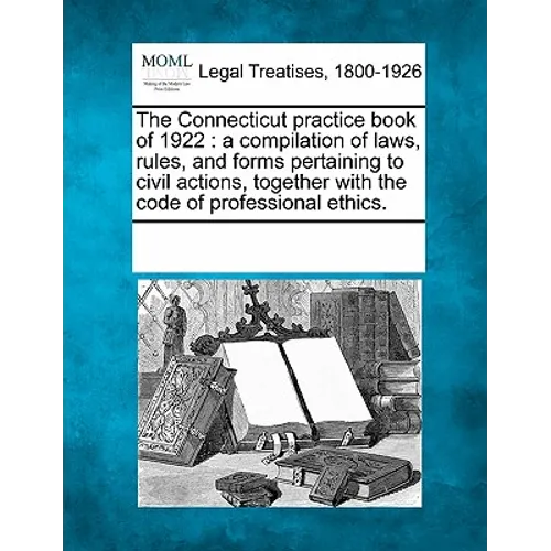 The Connecticut practice book of 1922: a compilation of laws, rules, and forms pertaining to civil actions, together with the code of professional eth