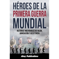 Héroes de la Primera Guerra Mundial: Historias inolvidables de valor, abnegación y resistencia