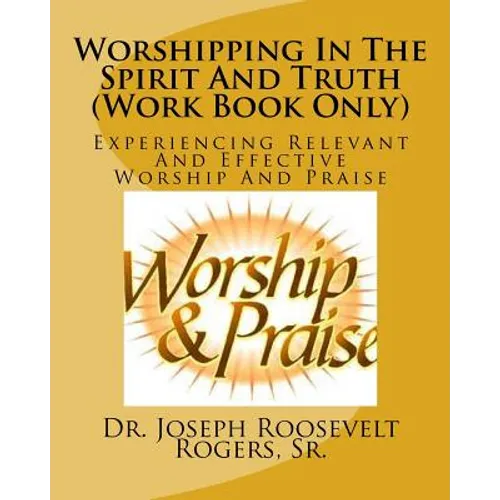 Worshipping In The Spirit And Truth (Work Book Only): Experiencing Relevant And Effective Worship And Praise