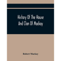 History Of The House And Clan Of Mackay, Containing For Connection And Elucidation, Besides Accounts Of Many Other Scottish Families, A Variety Of His