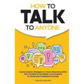 How to Talk to Anyone: Communication Strategies to Unlock Networking Skills, Gain Confidence, and Master Conversations for Social and Professional Suc