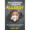 Recognizing and Dealing Allergy: How to Completely Cure Allergies Using Natural Remedies